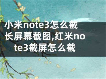 小米note3怎么截长屏幕截图,红米note3截屏怎么截