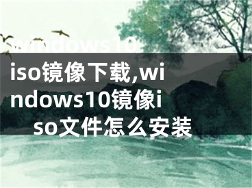 windows10 iso镜像下载,windows10镜像iso文件怎么安装