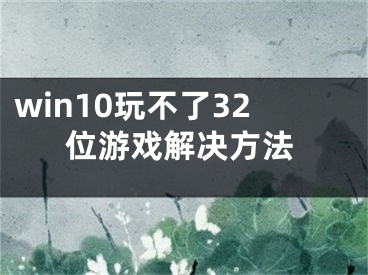 win10玩不了32位游戏解决方法