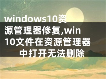 windows10资源管理器修复,win10文件在资源管理器中打开无法删除