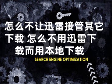 怎么不让迅雷接管其它下载 怎么不用迅雷下载而用本地下载 