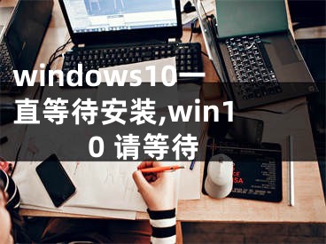 windows10一直等待安装,win10 请等待