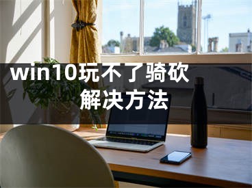 win10玩不了骑砍解决方法 