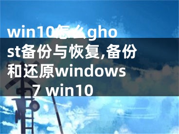 win10怎么ghost备份与恢复,备份和还原windows7 win10