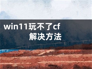 win11玩不了cf解决方法