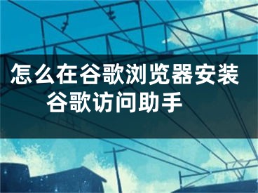 怎么在谷歌浏览器安装谷歌访问助手 