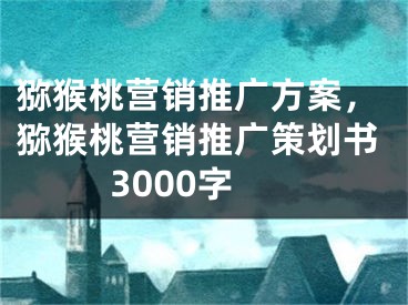 猕猴桃营销推广方案，猕猴桃营销推广策划书3000字