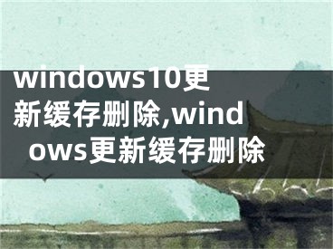 windows10更新缓存删除,windows更新缓存删除