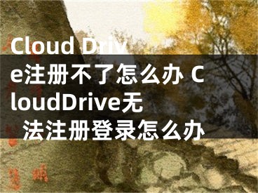 Cloud Drive注册不了怎么办 CloudDrive无法注册登录怎么办 