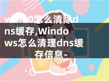 win10怎么清除dns缓存,Windows怎么清理dns缓存信息-