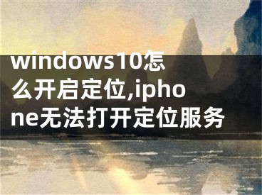 windows10怎么开启定位,iphone无法打开定位服务