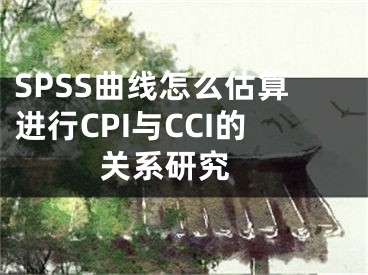 SPSS曲线怎么估算进行CPI与CCI的关系研究 