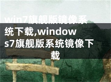 win7旗舰版镜像系统下载,windows7旗舰版系统镜像下载