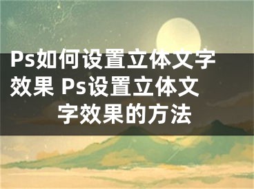 Ps如何设置立体文字效果 Ps设置立体文字效果的方法