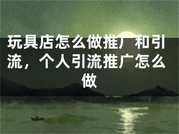 玩具店怎么做推广和引流，个人引流推广怎么做