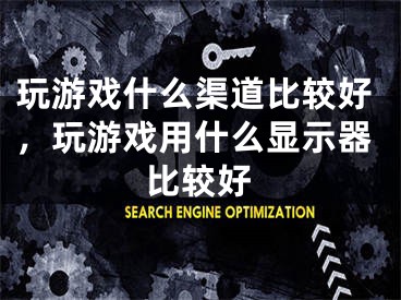 玩游戏什么渠道比较好，玩游戏用什么显示器比较好