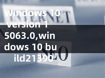Windows 10 version 15063.0,windows 10 build21390