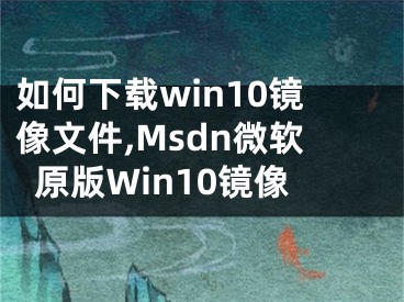 如何下载win10镜像文件,Msdn微软原版Win10镜像