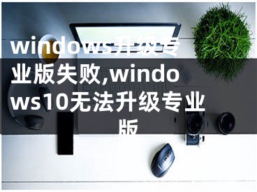 windows升级专业版失败,windows10无法升级专业版