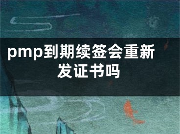 pmp到期续签会重新发证书吗