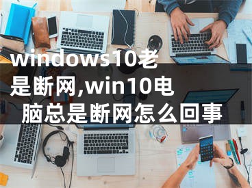 windows10老是断网,win10电脑总是断网怎么回事