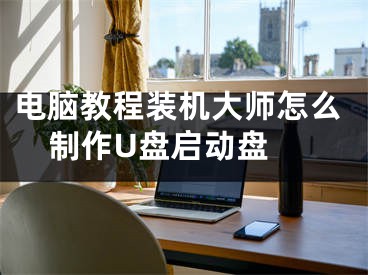 电脑教程装机大师怎么制作U盘启动盘 