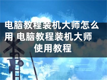 电脑教程装机大师怎么用 电脑教程装机大师使用教程