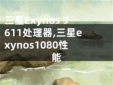 三星Exynos 9611处理器,三星exynos1080性能