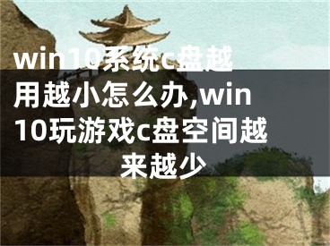 win10系统c盘越用越小怎么办,win10玩游戏c盘空间越来越少