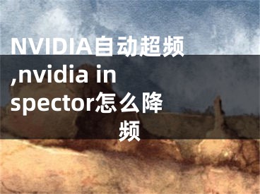 NVIDIA自动超频,nvidia inspector怎么降频