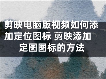 剪映电脑版视频如何添加定位图标 剪映添加定图图标的方法
