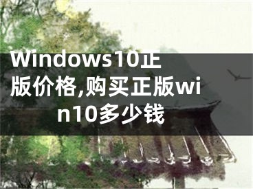 Windows10正版价格,购买正版win10多少钱
