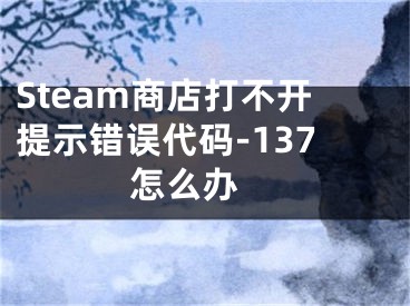 Steam商店打不开提示错误代码-137怎么办 