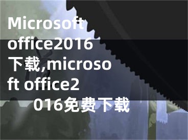Microsoft office2016下载,microsoft office2016免费下载