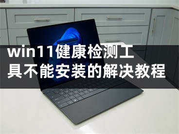 win11健康检测工具不能安装的解决教程