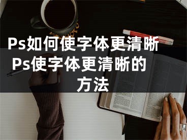 Ps如何使字体更清晰 Ps使字体更清晰的方法