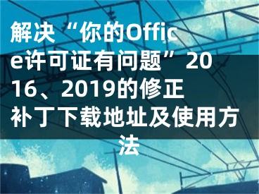 解决“你的Office许可证有问题”2016、2019的修正补丁下载地址及使用方法