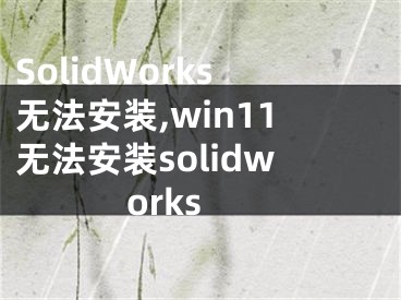 SolidWorks无法安装,win11无法安装solidworks