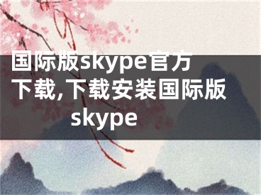国际版skype官方下载,下载安装国际版skype