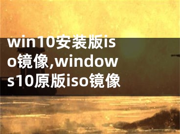 win10安装版iso镜像,windows10原版iso镜像