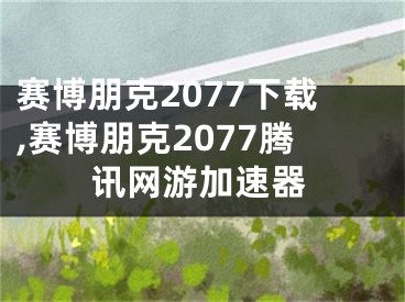 赛博朋克2077下载,赛博朋克2077腾讯网游加速器