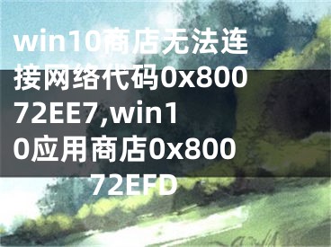 win10商店无法连接网络代码0x80072EE7,win10应用商店0x80072EFD