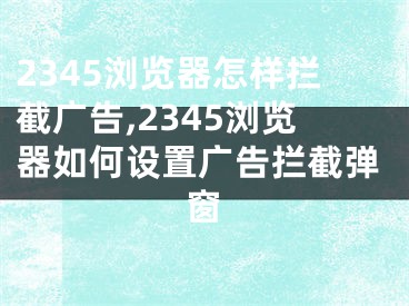 2345浏览器怎样拦截广告,2345浏览器如何设置广告拦截弹窗