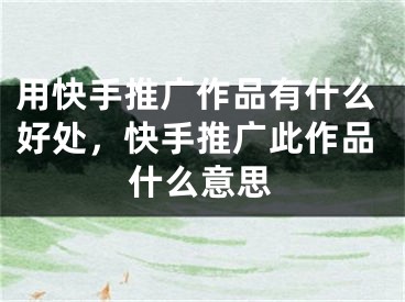 用快手推广作品有什么好处，快手推广此作品什么意思