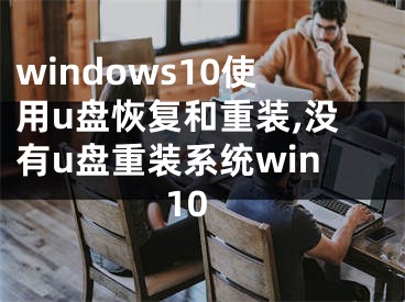 windows10使用u盘恢复和重装,没有u盘重装系统win10