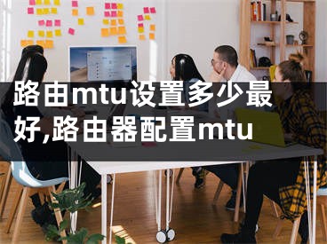 路由mtu设置多少最好,路由器配置mtu