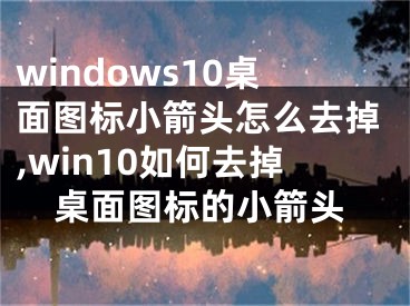 windows10桌面图标小箭头怎么去掉,win10如何去掉桌面图标的小箭头