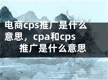 电商cps推广是什么意思，cpa和cps推广是什么意思