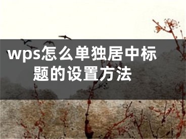 wps怎么单独居中标题的设置方法 