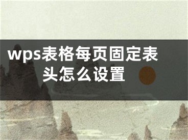 wps表格每页固定表头怎么设置 